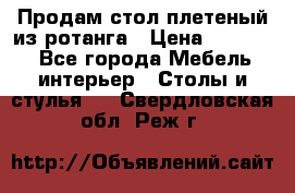 Продам стол плетеный из ротанга › Цена ­ 34 300 - Все города Мебель, интерьер » Столы и стулья   . Свердловская обл.,Реж г.